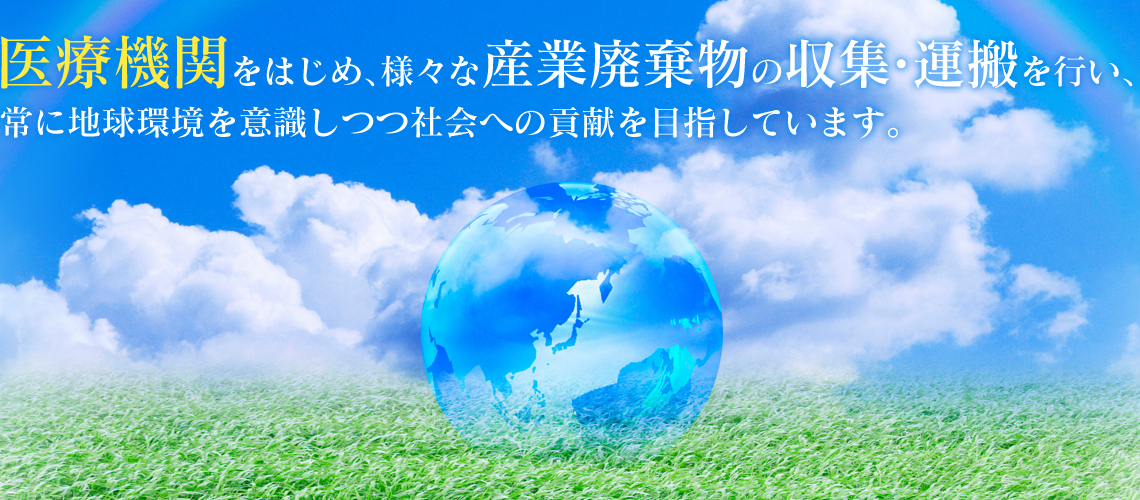 医療機関をはじめ、様々な産業廃棄物の収集・運搬を行い、常に地球環境を意識しつつ社会への貢献を目指しています。